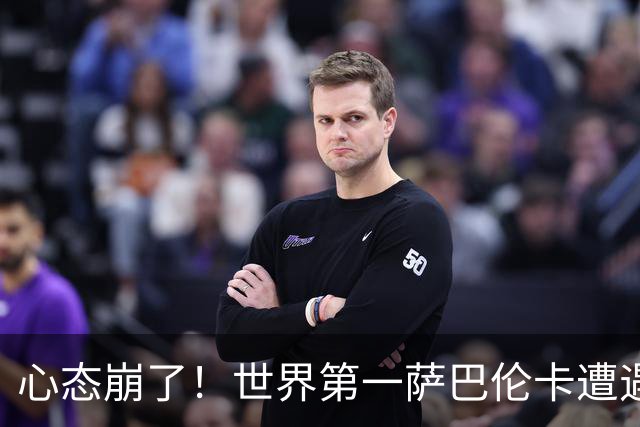 心态崩了！世界第一萨巴伦卡遭遇超级逆转：想放弃网球！